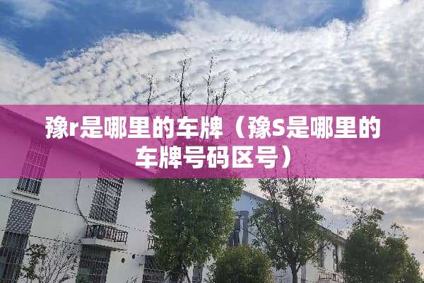 豫r是哪里的车牌（豫S是哪里的车牌号码区号）