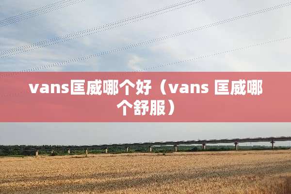 vans匡威哪个好（vans 匡威哪个舒服）