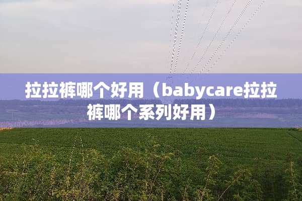 拉拉裤哪个好用（babycare拉拉裤哪个系列好用）