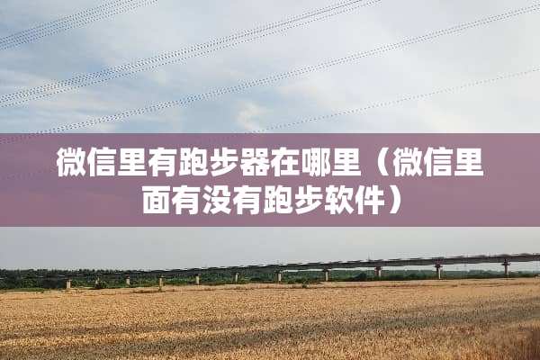 微信里有跑步器在哪里（微信里面有没有跑步软件）