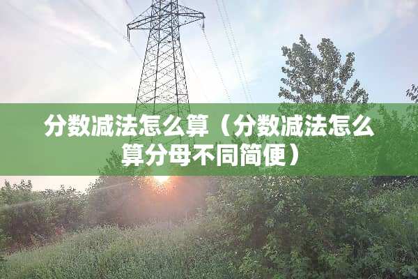 分数减法怎么算（分数减法怎么算分母不同简便）