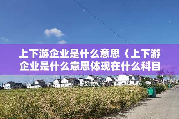 上下游企业是什么意思（上下游企业是什么意思体现在什么科目?）