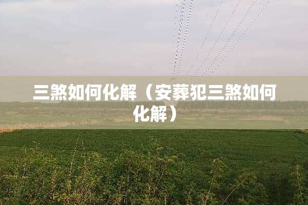 三煞如何化解（安葬犯三煞如何化解）