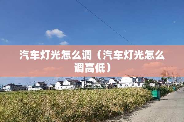 汽车灯光怎么调（汽车灯光怎么调高低）