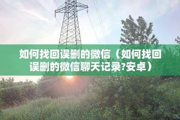 如何找回误删的微信（如何找回误删的微信聊天记录?安卓）
