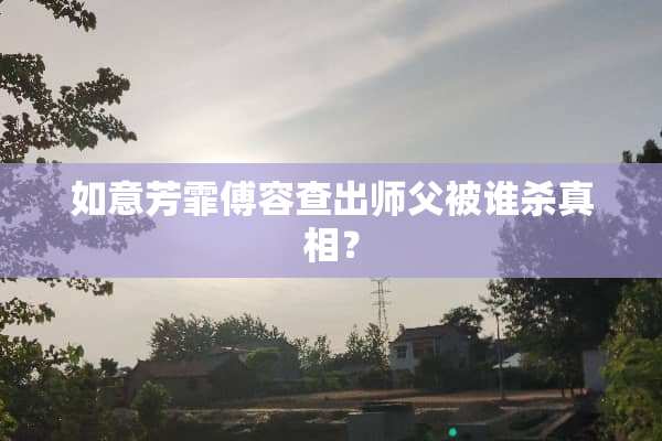 如意芳霏傅容查出师父被谁杀**？