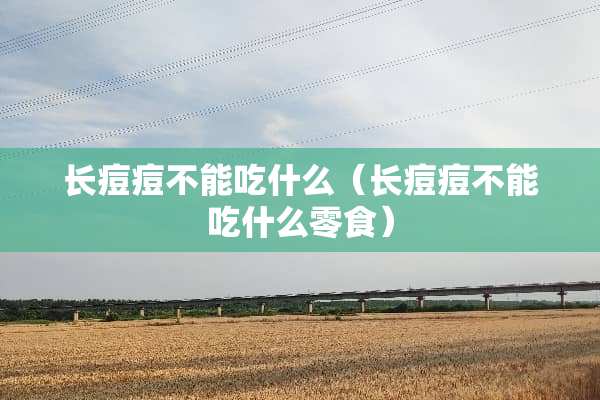 长痘痘不能吃什么（长痘痘不能吃什么零食）
