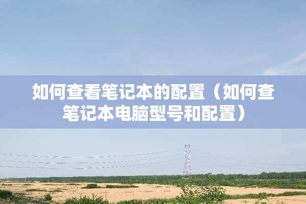 如何查看笔记本的配置（如何查笔记本电脑型号和配置）