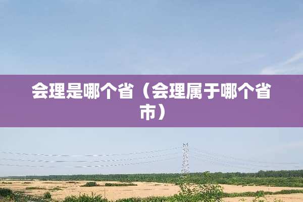 会理是哪个省（会理属于哪个省市）