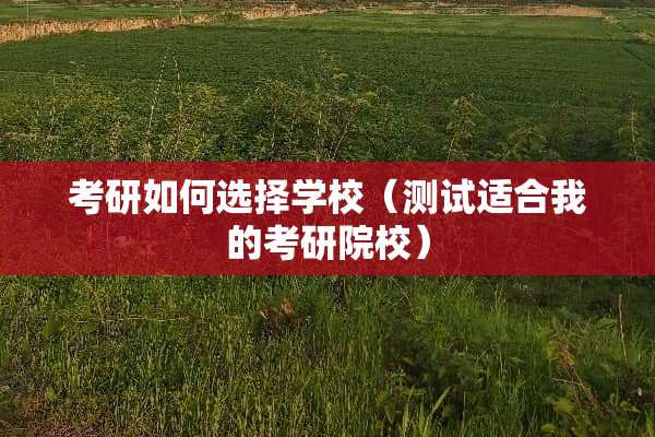 考研如何选择学校（测试适合我的考研院校）