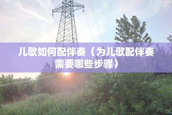 儿歌如何配伴奏（为儿歌配伴奏需要哪些步骤）