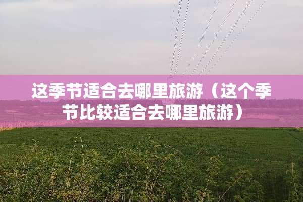 这季节适合去哪里旅游（这个季节比较适合去哪里旅游）