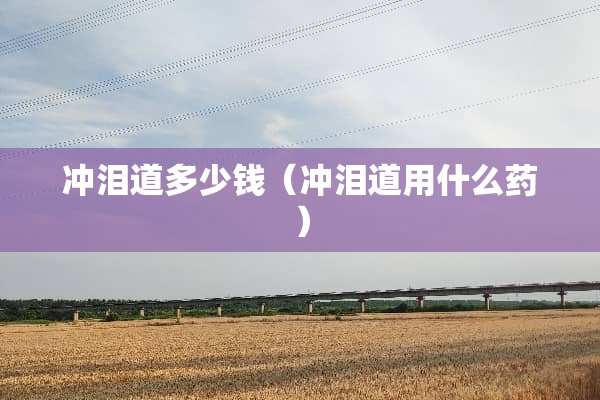 冲泪道多少钱（冲泪道用什么药）