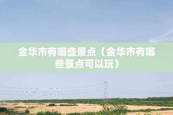 金华市有哪些景点（金华市有哪些景点可以玩）
