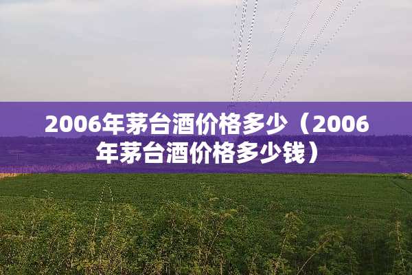 2006年茅台酒价格多少（2006年茅台酒价格多少钱）