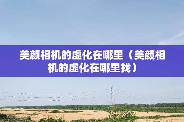 美颜相机的虚化在哪里（美颜相机的虚化在***）