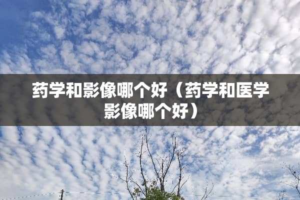 药学和影像哪个好（药学和医学影像哪个好）
