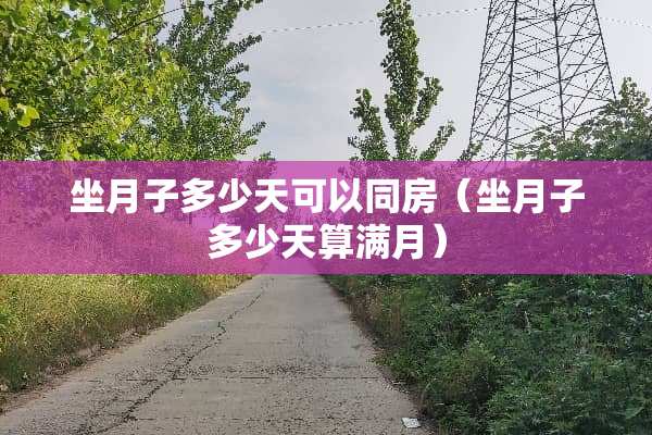 坐月子多少天可以**（坐月子多少天算满月）