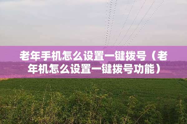 老年手机怎么设置一键拨号（老年机怎么设置一键拨号功能）