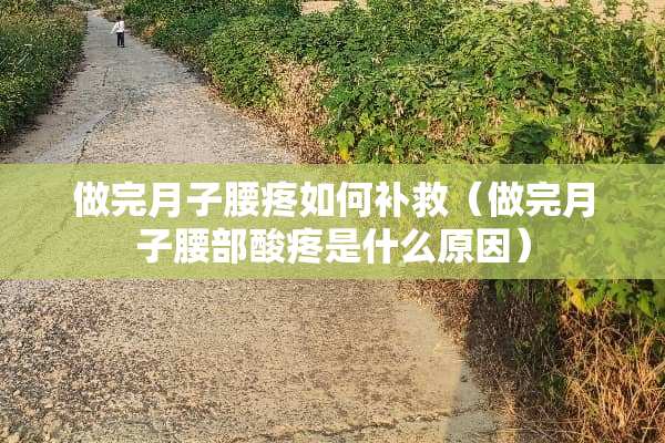 做完月子腰疼如何补救（做完月子腰部酸疼是什么原因）