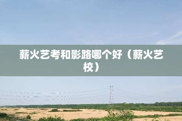薪火艺考和影路哪个好（薪火艺校）