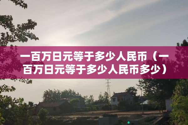一百万日元等于多少人民币（一百万日元等于多少人民币多少）