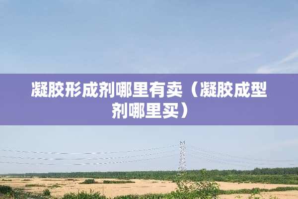凝胶形成剂哪里有卖（凝胶成型剂哪里买）