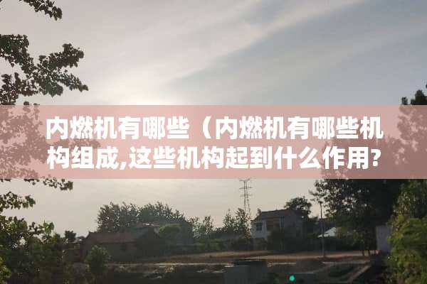 内燃机有哪些（内燃机有哪些机构组成,这些机构起到什么作用?）