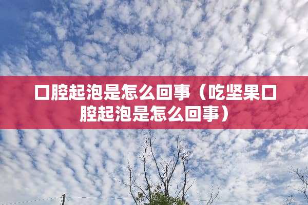 口腔起泡是怎么回事（吃坚果口腔起泡是怎么回事）
