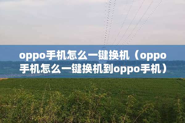oppo手机怎么一键换机（oppo手机怎么一键换机到oppo手机）