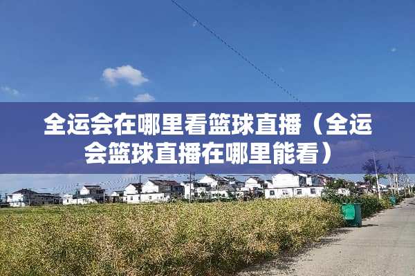 全运会在哪里看篮球直播（全运会篮球直播在哪里能看）