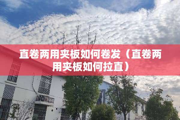 直卷两用夹板如何卷发（直卷两用夹板如何拉直）