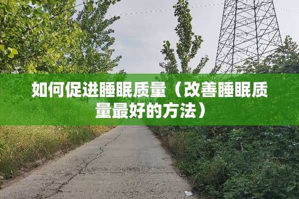 如何促进睡眠质量（改善睡眠质量最好的方法）