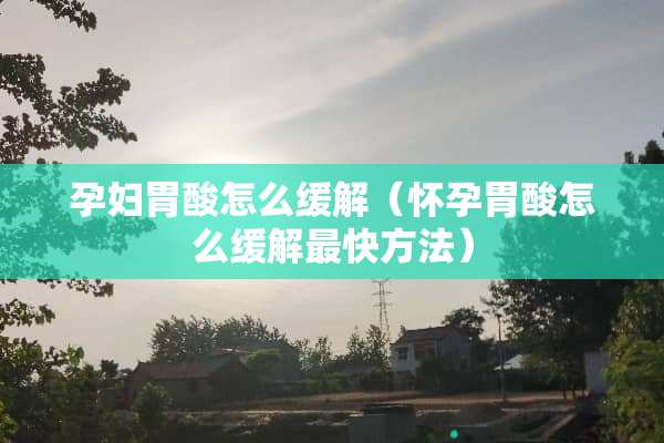 孕妇胃酸怎么缓解（怀孕胃酸怎么缓解最快方法）