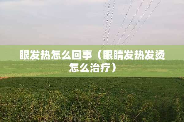 眼发热怎么回事（眼睛发热发烫怎么治疗）