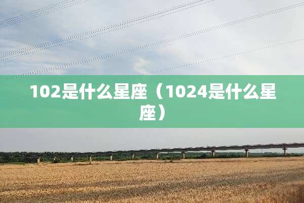 102是什么星座（1024是什么星座）