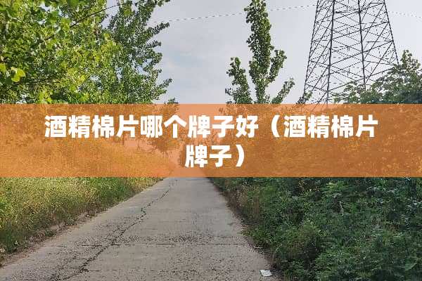 酒精棉片哪个牌子好（酒精棉片 牌子）