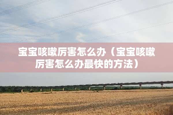宝宝咳嗽厉害怎么办（宝宝咳嗽厉害怎么办最快的方法）