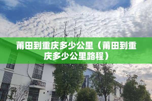莆田到重庆多少公里（莆田到重庆多少公里路程）