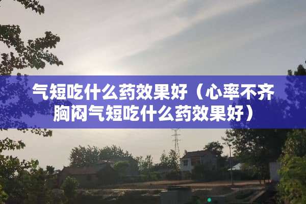 气短吃什么药效果好（心率不齐胸闷气短吃什么药效果好）