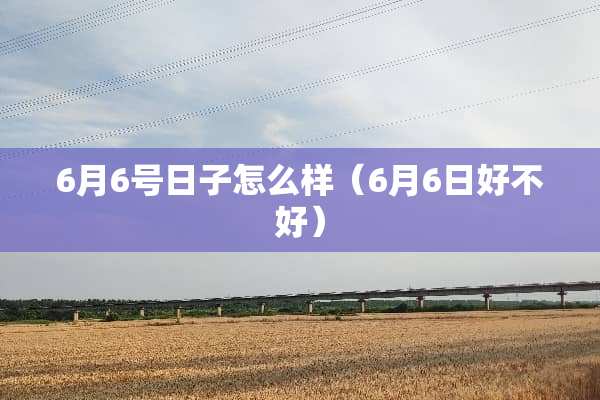 6月6号日子怎么样（6月6日好不好）