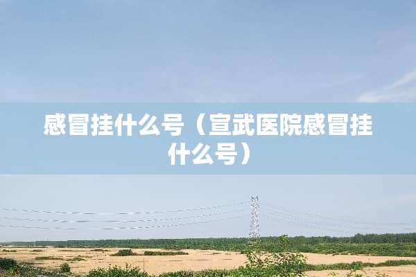 感冒挂什么号（宣武医院感冒挂什么号）