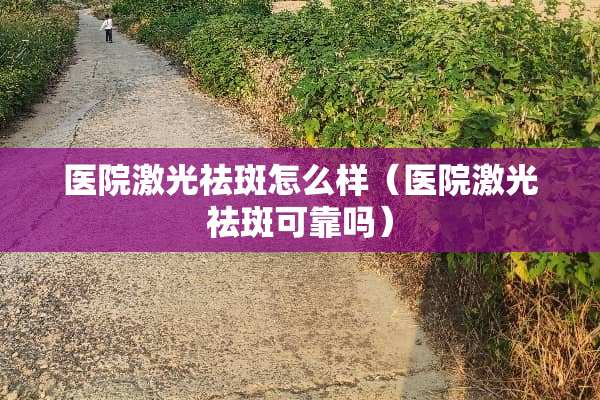 医院激光祛斑怎么样（医院激光祛斑可靠吗）