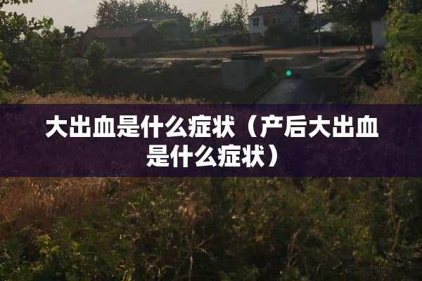 大出血是什么症状（产后大出血是什么症状）