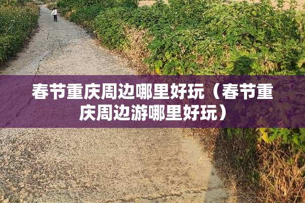 春节重庆周边哪里好玩（春节重庆周边游哪里好玩）