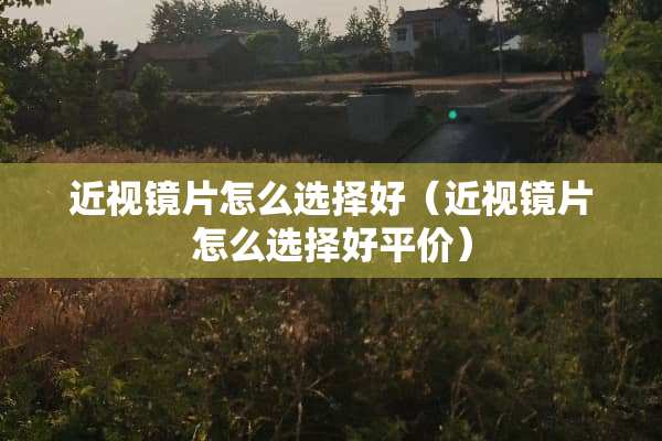 近视镜片怎么选择好（近视镜片怎么选择好平价）