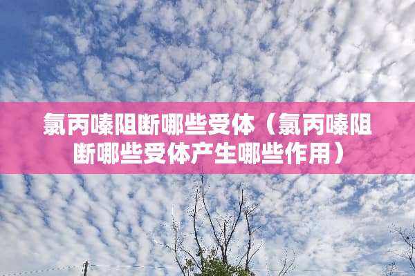 氯丙嗪阻断哪些受体（氯丙嗪阻断哪些受体产生哪些作用）