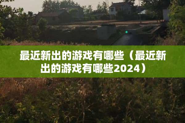 最近新出的游戏有哪些（最近新出的游戏有哪些2024）