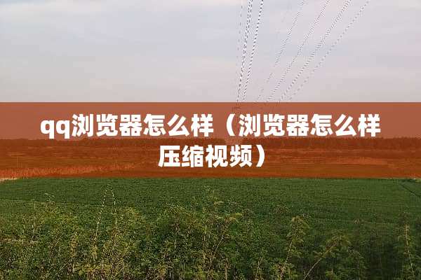 qq浏览器怎么样（浏览器怎么样压缩视频）