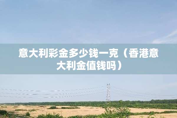 意大利**多少钱一克（香港意大利金值钱吗）
